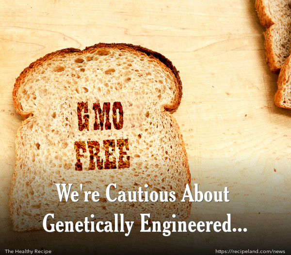 We're Cautious About Genetically Engineered Foods
