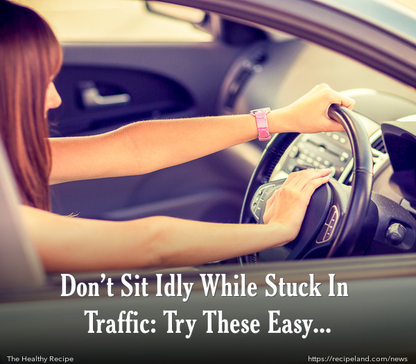  Don’t Sit Idly While Stuck In Traffic: Try These Easy Exercises