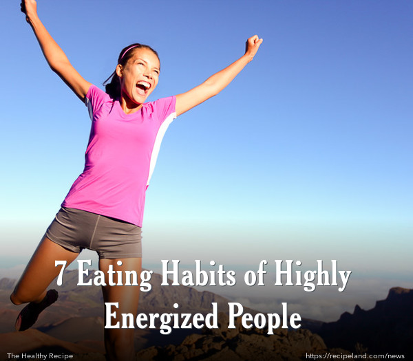 7 Eating Habits of Highly Energized People
