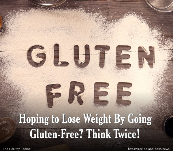 Hoping to Lose Weight By Going Gluten-Free? Think Twice!