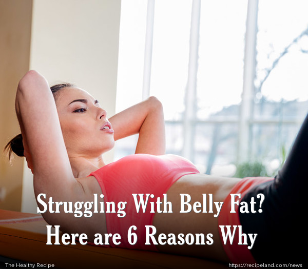Struggling With Belly Fat? Here are 6 Reasons Why