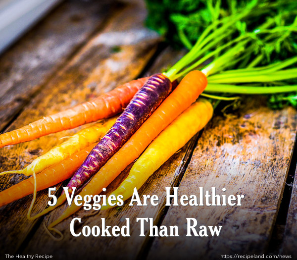 5 Veggies Are Healthier Cooked Than Raw